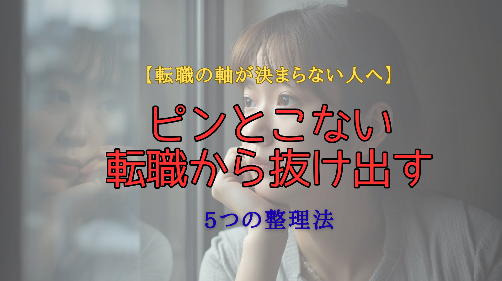 転職の軸が決まらず悩む人に向けた記事のタイトル画像。窓の外を見つめて考え込む女性と、『ピンとこない転職から抜け出す5つの整理法』というメッセージが重ねられている。